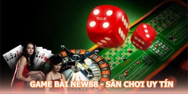Game bài NEW88 - Sân chơi uy tín, đẳng cấp hàng đầu hiện nay